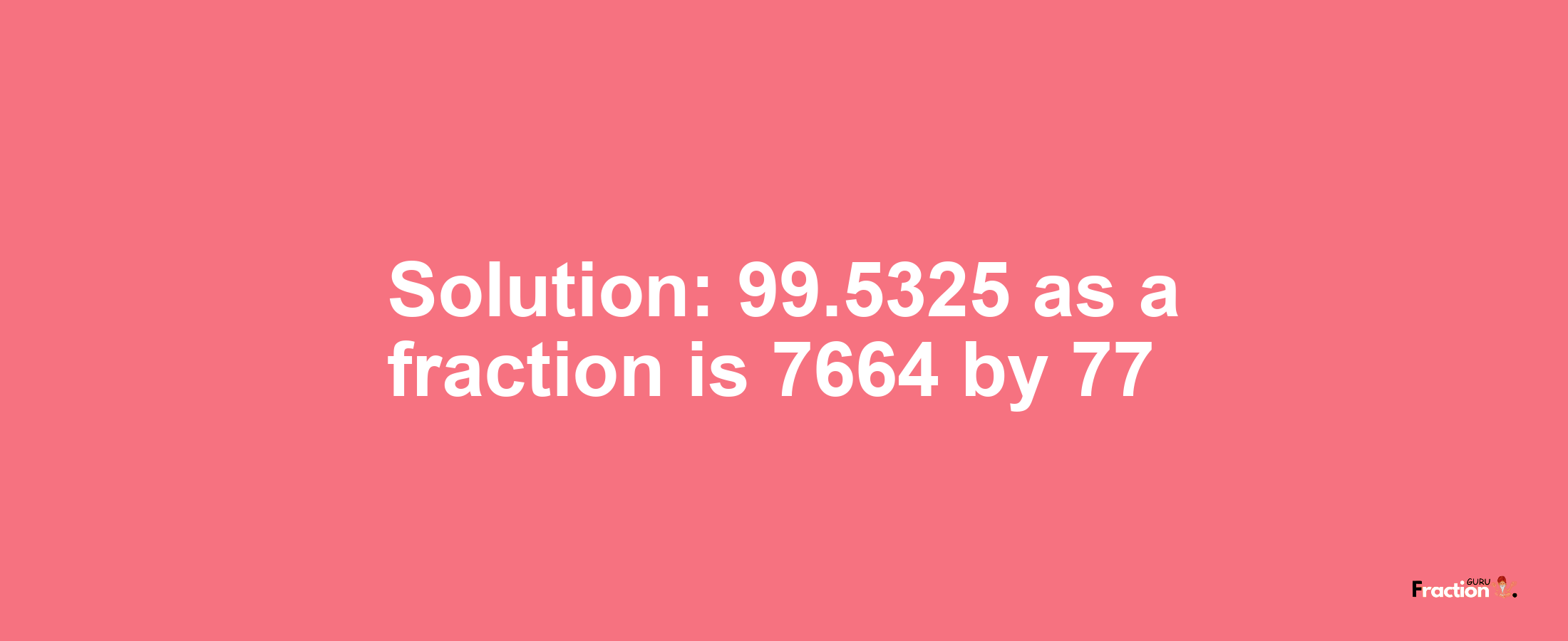 Solution:99.5325 as a fraction is 7664/77